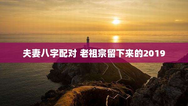 夫妻八字配对 老祖宗留下来的2019