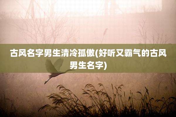 古风名字男生清冷孤傲(好听又霸气的古风男生名字)