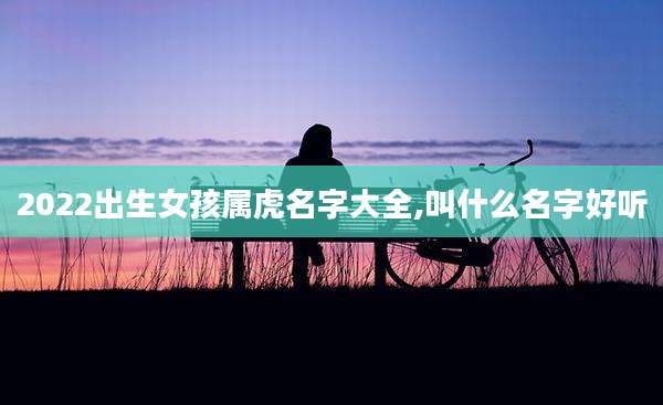 2022出生女孩属虎名字大全,叫什么名字好听