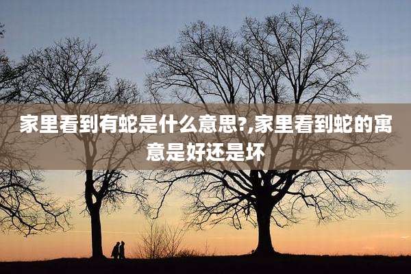 家里看到有蛇是什么意思?,家里看到蛇的寓意是好还是坏
