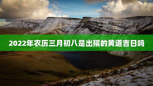 2022年农历三月初八是出殡的黄道吉日吗