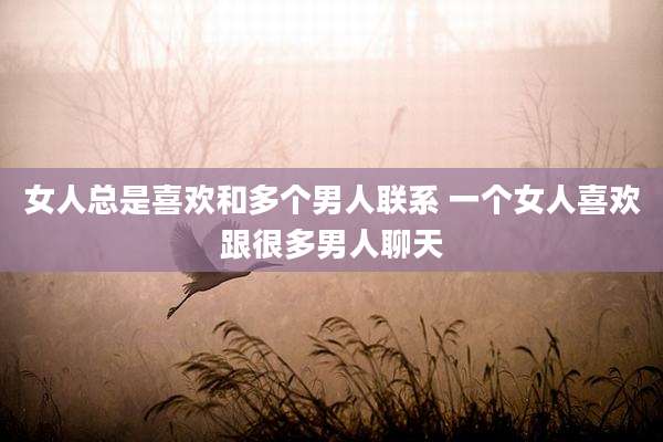 女人总是喜欢和多个男人联系 一个女人喜欢跟很多男人聊天