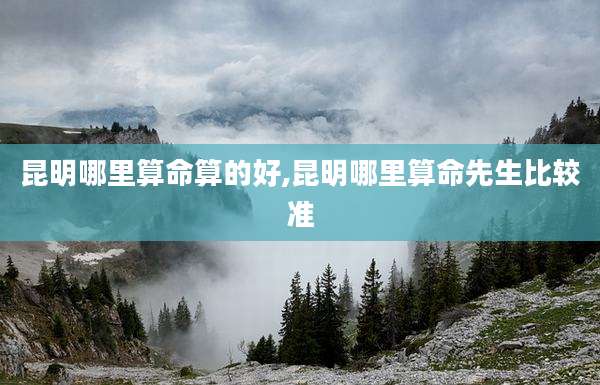 昆明哪里算命算的好,昆明哪里算命先生比较准