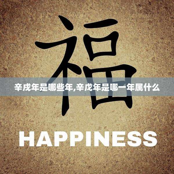 辛戍年是哪些年,辛戊年是哪一年属什么