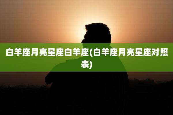白羊座月亮星座白羊座(白羊座月亮星座对照表)