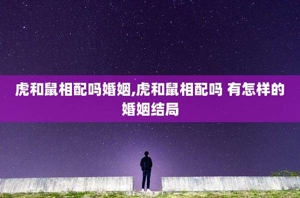 虎和鼠相配吗婚姻,虎和鼠相配吗 有怎样的婚姻结局