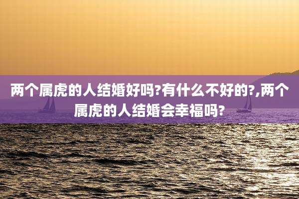两个属虎的人结婚好吗?有什么不好的?,两个属虎的人结婚会幸福吗?