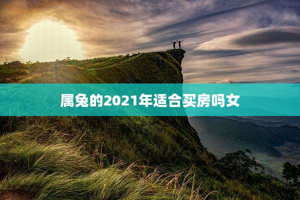 属兔的2021年适合买房吗女