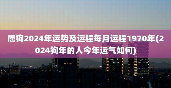 属狗2024年运势及运程每月运程1970年(2024狗年的人今年运气如何)