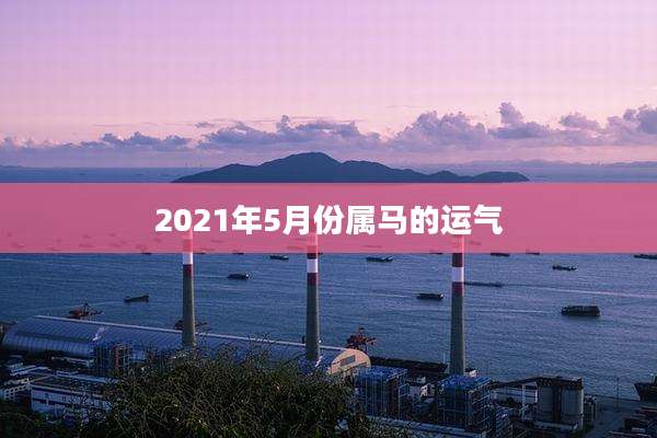 2021年5月份属马的运气