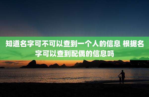知道名字可不可以查到一个人的信息 根据名字可以查到配偶的信息吗