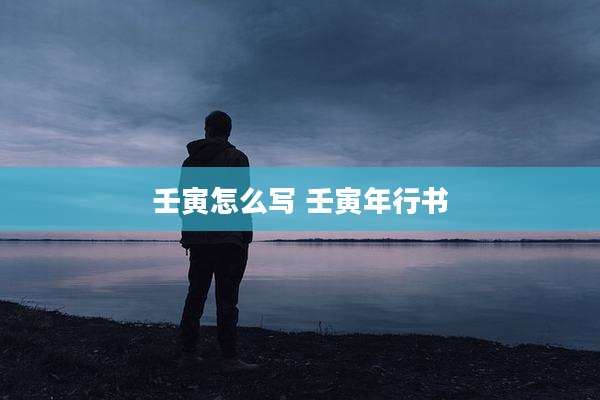 壬寅怎么写 壬寅年行书