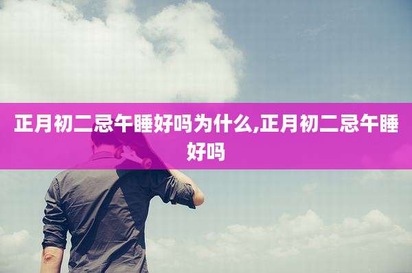 正月初二忌午睡好吗为什么,正月初二忌午睡好吗