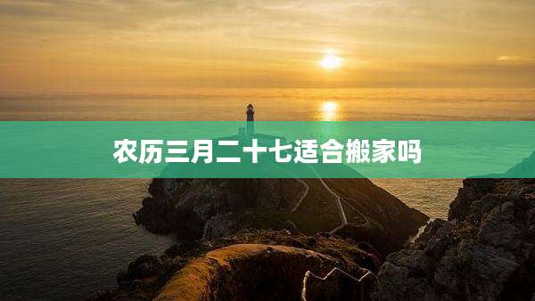 农历三月二十七适合搬家吗