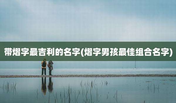 带熠字最吉利的名字(熠字男孩最佳组合名字)
