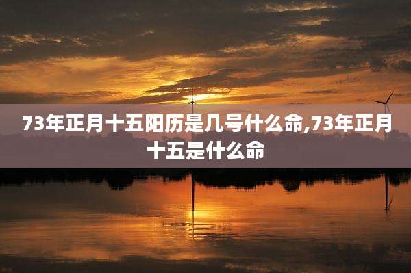 73年正月十五阳历是几号什么命,73年正月十五是什么命