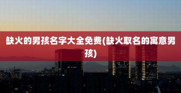 缺火的男孩名字大全免费(缺火取名的寓意男孩)