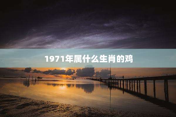 1971年属什么生肖的鸡