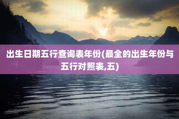 出生日期五行查询表年份(最全的出生年份与五行对照表,五)