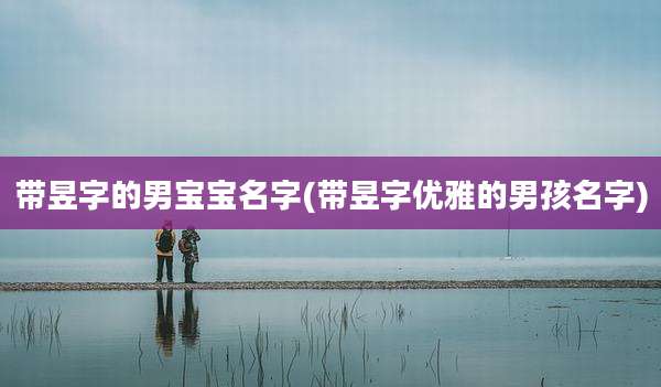 带昱字的男宝宝名字(带昱字优雅的男孩名字)