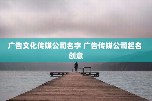 广告文化传媒公司名字 广告传媒公司起名 创意