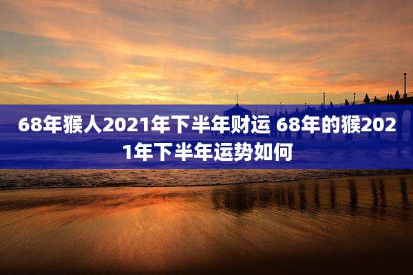 68年猴人2021年下半年财运 68年的猴2021年下半年运势如何