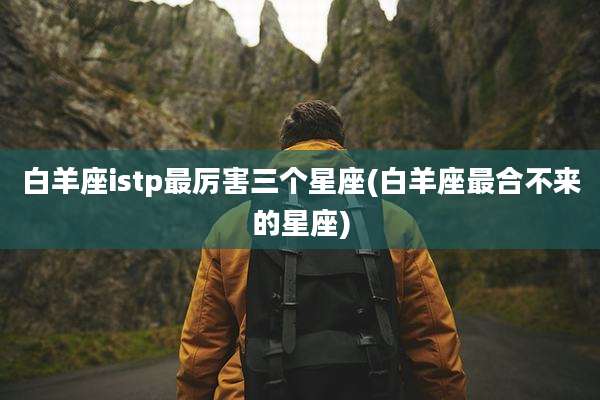 白羊座istp最厉害三个星座(白羊座最合不来的星座)