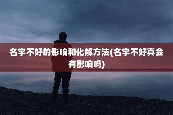 名字不好的影响和化解方法(名字不好真会有影响吗)
