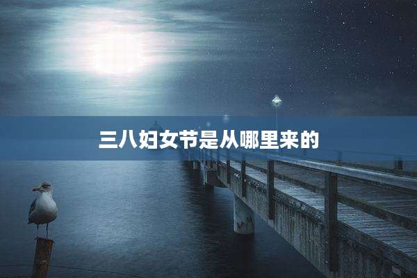 三八妇女节是从哪里来的