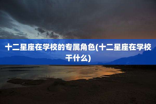 十二星座在学校的专属角色(十二星座在学校干什么)