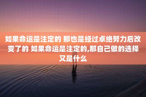 如果命运是注定的 那也是经过卓绝努力后改变了的 如果命运是注定的,那自己做的选择又是什么