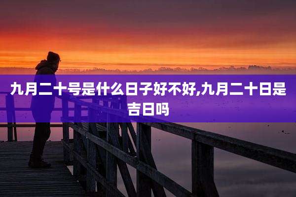 九月二十号是什么日子好不好,九月二十日是吉日吗