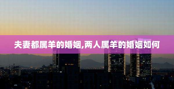 夫妻都属羊的婚姻,两人属羊的婚姻如何