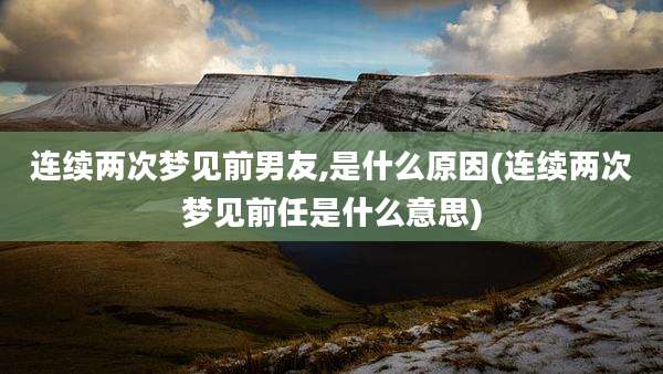 连续两次梦见前男友,是什么原因(连续两次梦见前任是什么意思)