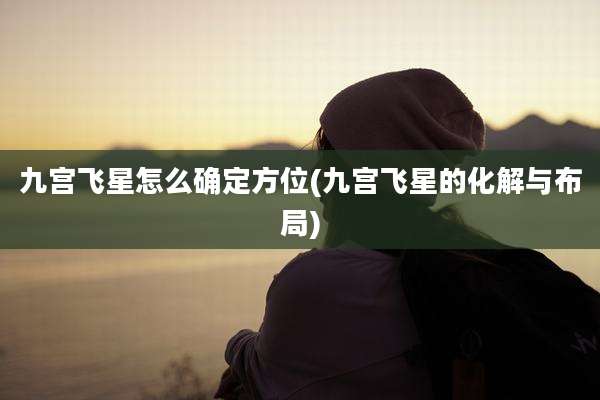 九宫飞星怎么确定方位(九宫飞星的化解与布局)