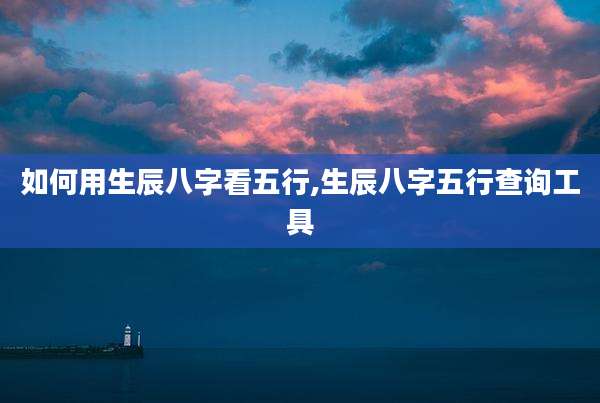 如何用生辰八字看五行,生辰八字五行查询工具