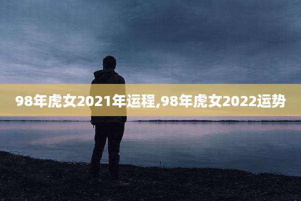 98年虎女2021年运程,98年虎女2022运势