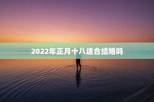 2022年正月十八适合结婚吗