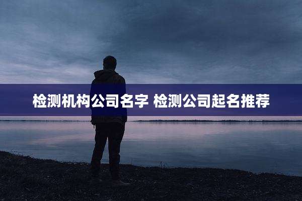 检测机构公司名字 检测公司起名推荐