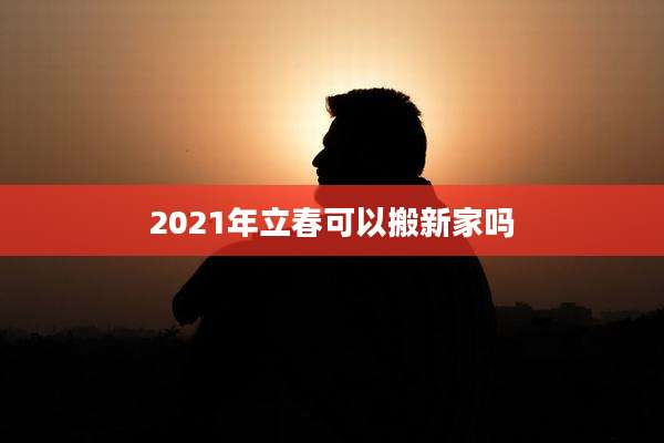 2021年立春可以搬新家吗