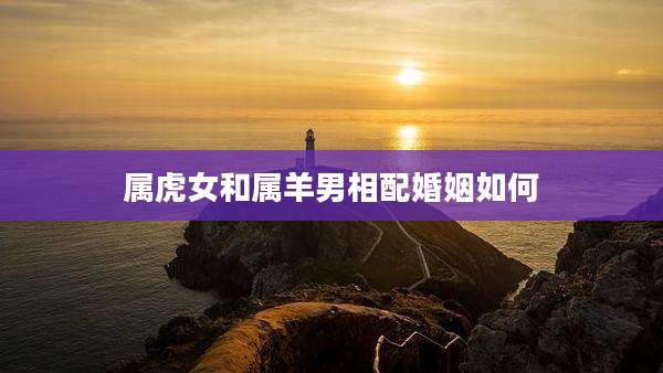属虎女和属羊男相配婚姻如何
