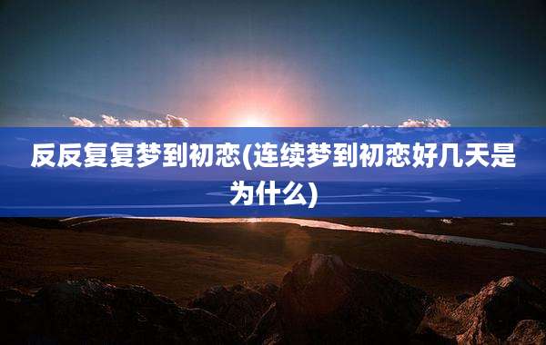 反反复复梦到初恋(连续梦到初恋好几天是为什么)