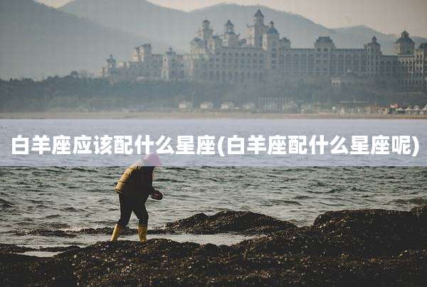 白羊座应该配什么星座(白羊座配什么星座呢)