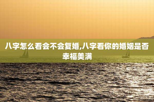 八字怎么看会不会复婚,八字看你的婚姻是否幸福美满
