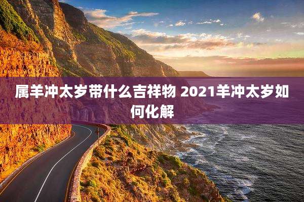 属羊冲太岁带什么吉祥物 2021羊冲太岁如何化解