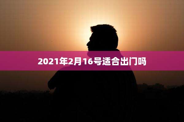 2021年2月16号适合出门吗