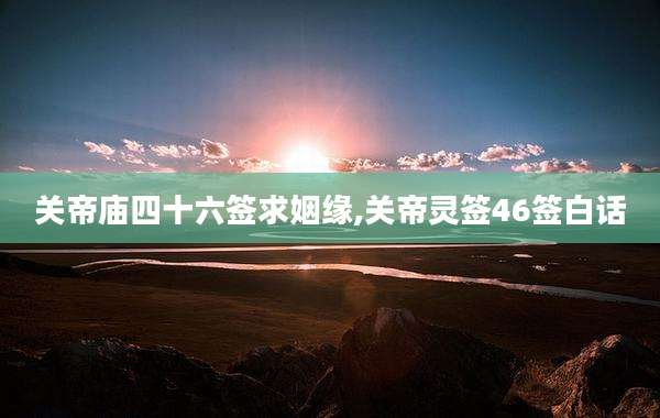 关帝庙四十六签求姻缘,关帝灵签46签白话