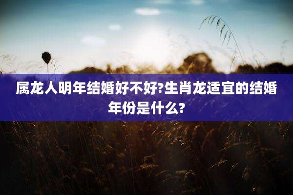属龙人明年结婚好不好?生肖龙适宜的结婚年份是什么?