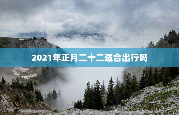 2021年正月二十二适合出行吗