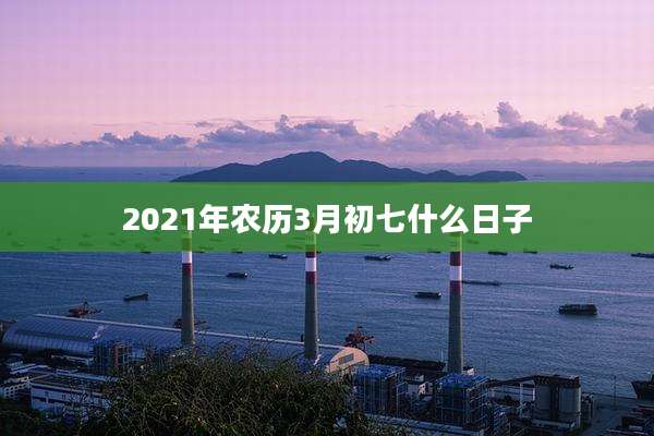 2021年农历3月初七什么日子